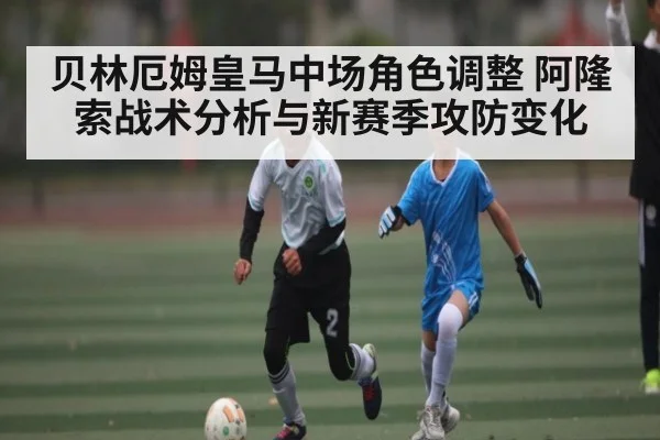 贝林厄姆皇马中场角色调整 阿隆索战术分析与新赛季攻防变化