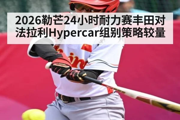 2026勒芒24小时耐力赛丰田对法拉利Hypercar组别策略较量