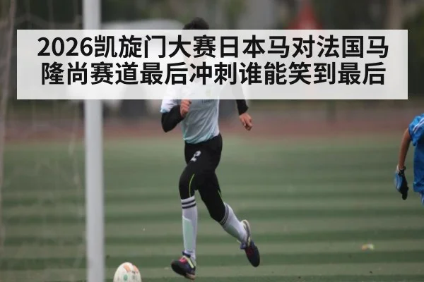 2026凯旋门大赛日本马对法国马隆尚赛道最后冲刺谁能笑到最后