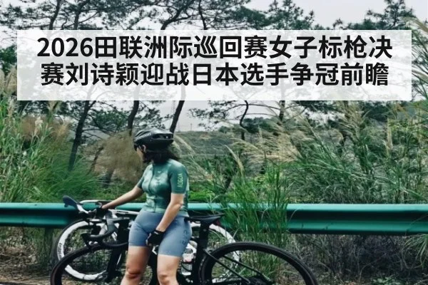 2026田联洲际巡回赛女子标枪决赛刘诗颖迎战日本选手争冠前瞻