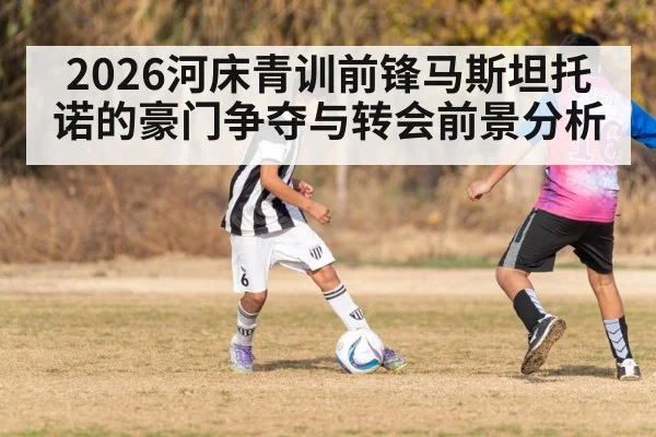 2026河床青训前锋马斯坦托诺的豪门争夺与转会前景分析